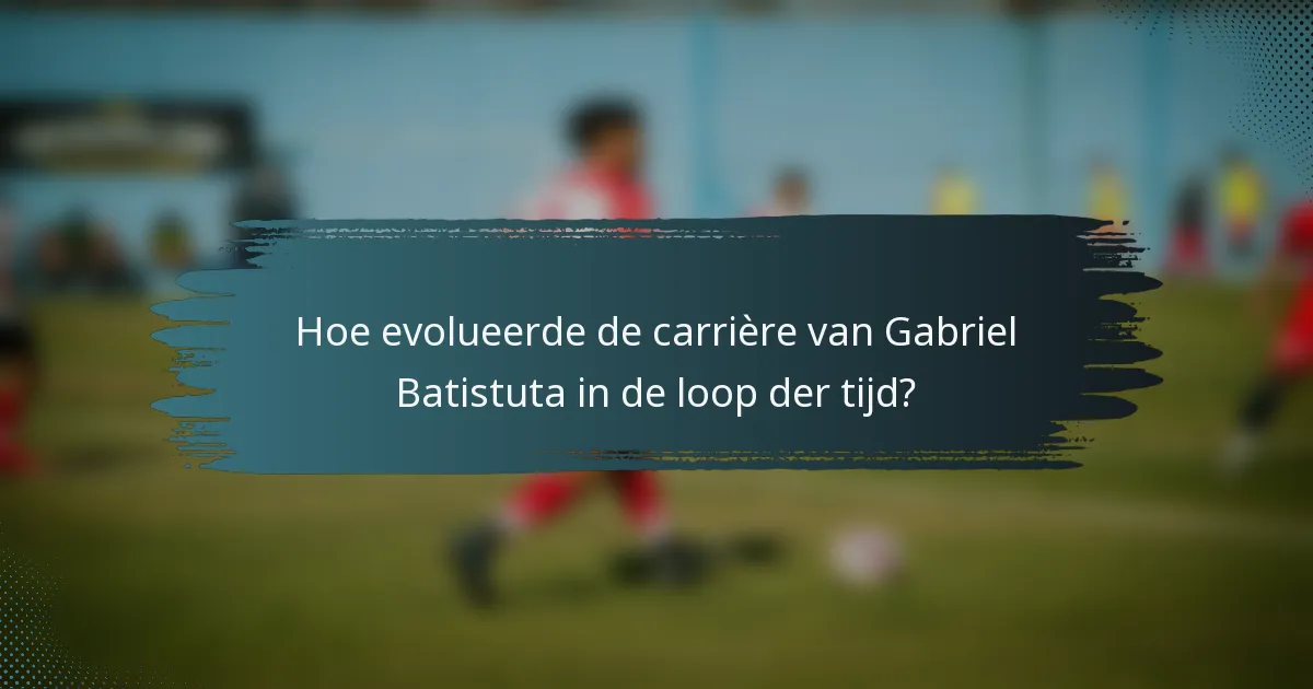 Hoe evolueerde de carrière van Gabriel Batistuta in de loop der tijd?
