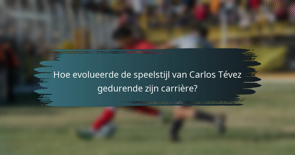 Hoe evolueerde de speelstijl van Carlos Tévez gedurende zijn carrière?