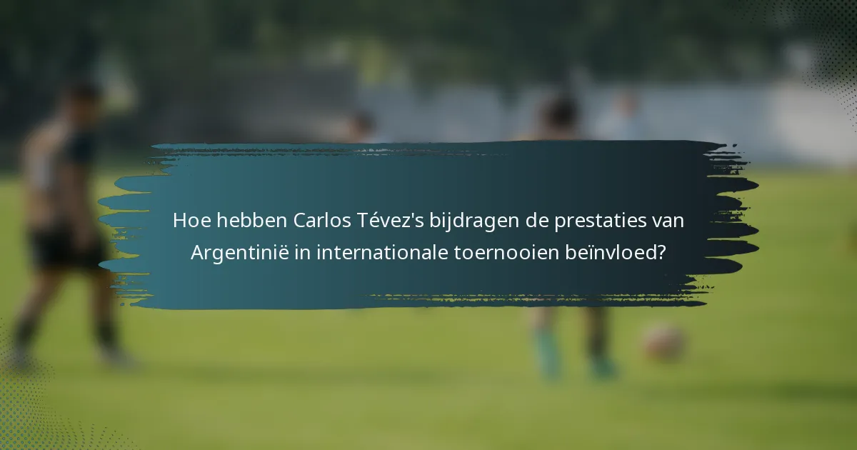 Hoe hebben Carlos Tévez's bijdragen de prestaties van Argentinië in internationale toernooien beïnvloed?