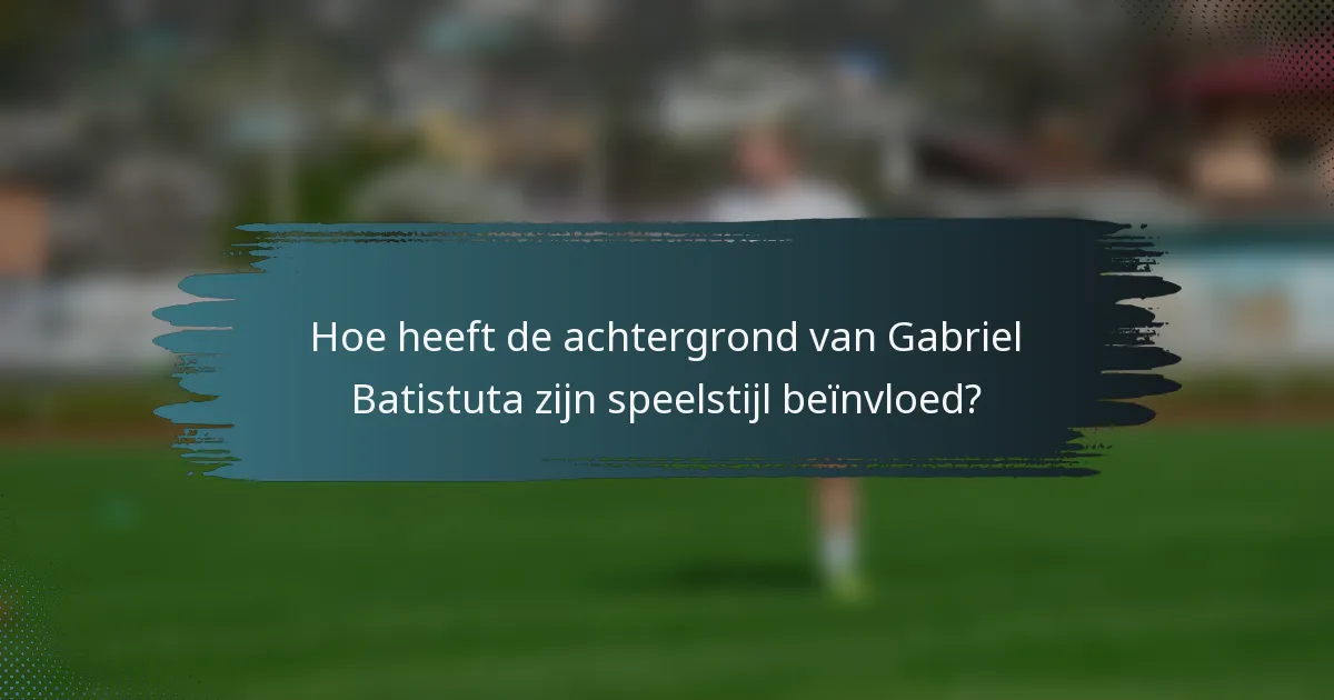 Hoe heeft de achtergrond van Gabriel Batistuta zijn speelstijl beïnvloed?