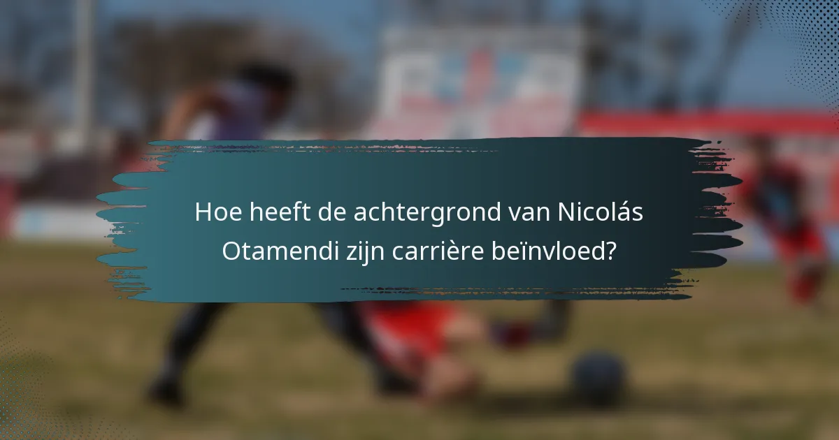 Hoe heeft de achtergrond van Nicolás Otamendi zijn carrière beïnvloed?
