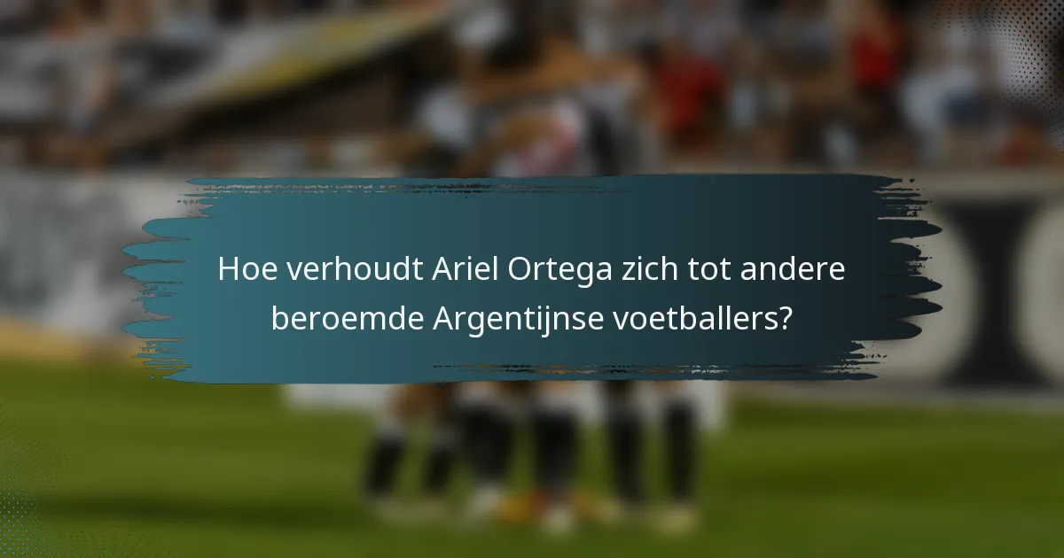 Hoe verhoudt Ariel Ortega zich tot andere beroemde Argentijnse voetballers?