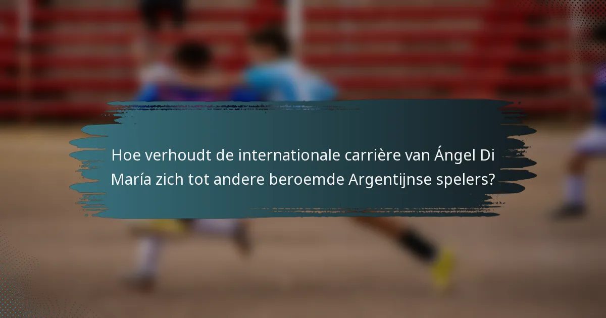 Hoe verhoudt de internationale carrière van Ángel Di María zich tot andere beroemde Argentijnse spelers?