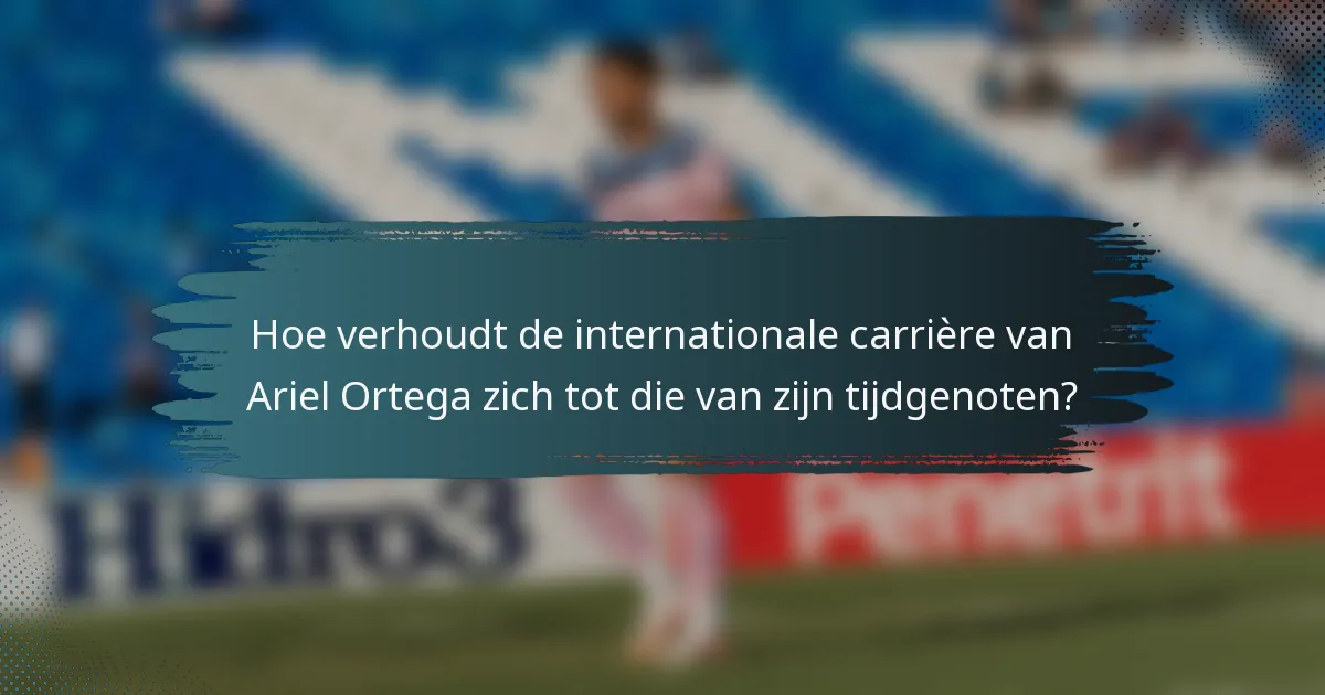 Hoe verhoudt de internationale carrière van Ariel Ortega zich tot die van zijn tijdgenoten?