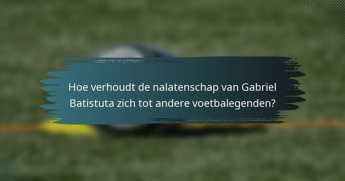 Hoe verhoudt de nalatenschap van Gabriel Batistuta zich tot andere voetbalegenden?