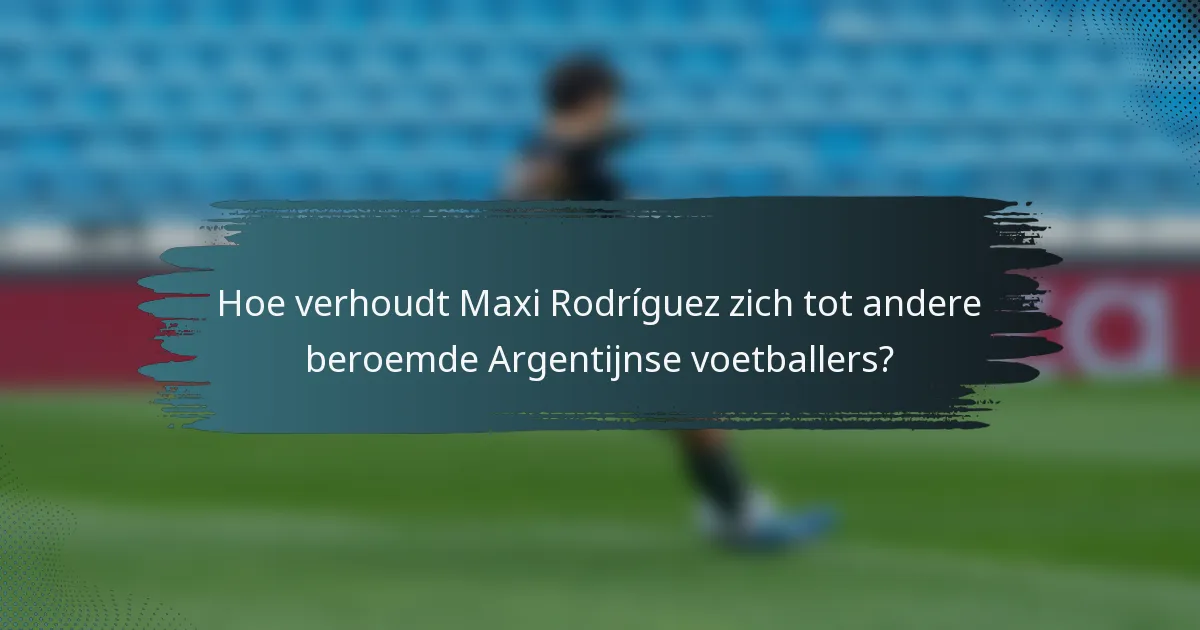 Hoe verhoudt Maxi Rodríguez zich tot andere beroemde Argentijnse voetballers?