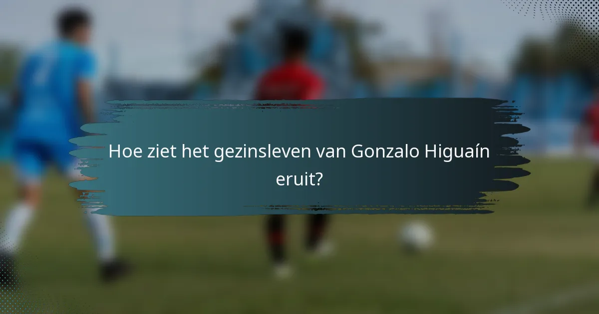 Hoe ziet het gezinsleven van Gonzalo Higuaín eruit?