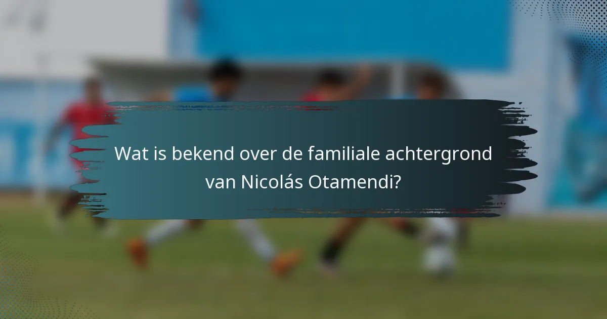 Wat is bekend over de familiale achtergrond van Nicolás Otamendi?