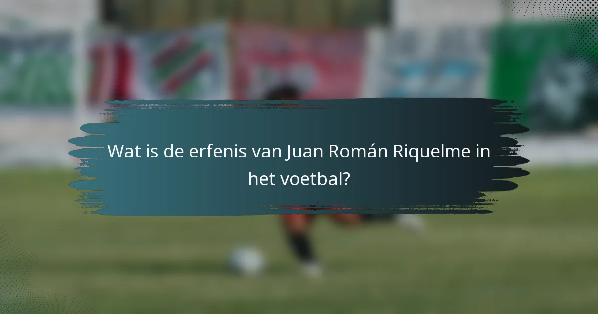 Wat is de erfenis van Juan Román Riquelme in het voetbal?