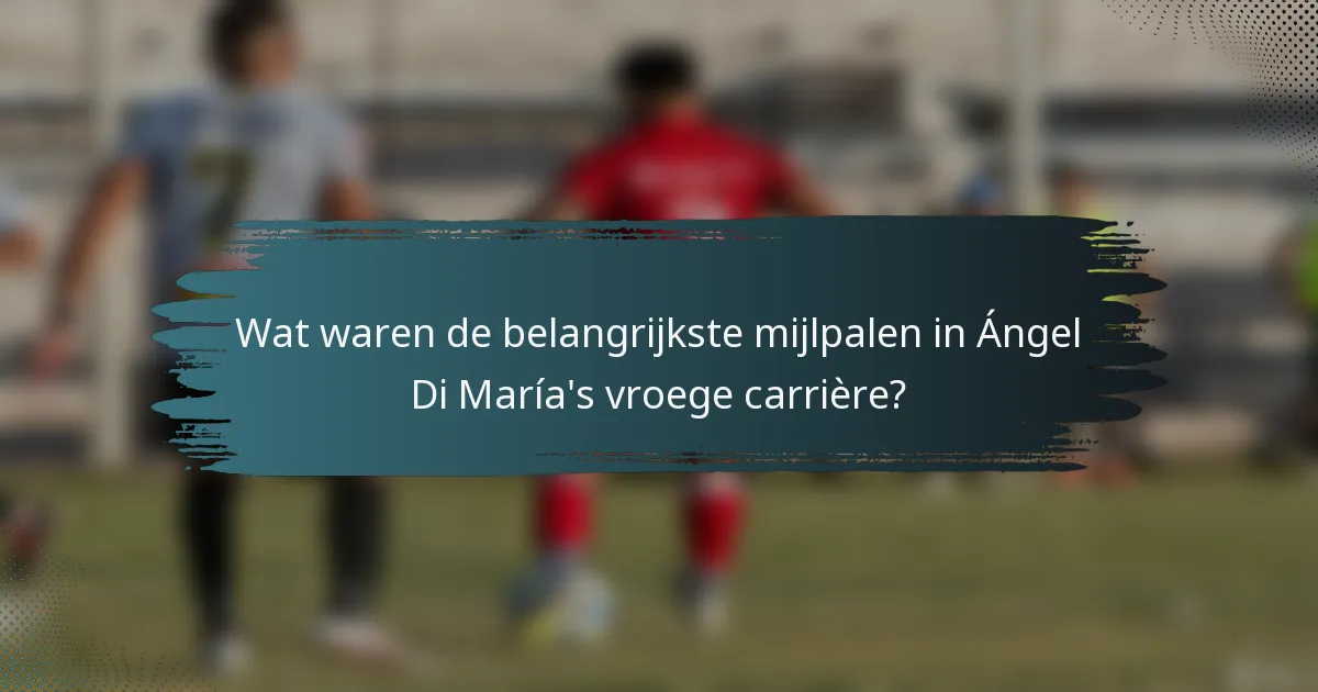 Wat waren de belangrijkste mijlpalen in Ángel Di María's vroege carrière?