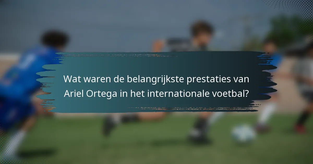 Wat waren de belangrijkste prestaties van Ariel Ortega in het internationale voetbal?