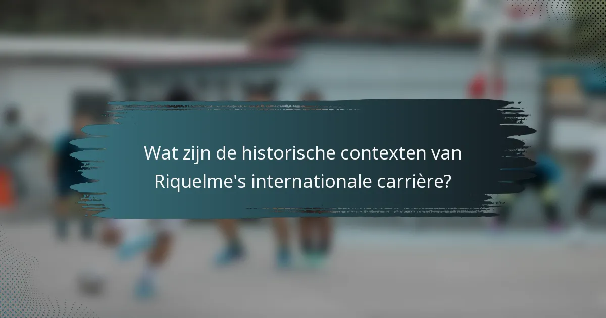 Wat zijn de historische contexten van Riquelme's internationale carrière?