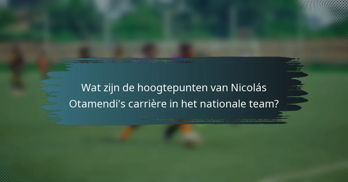 Wat zijn de hoogtepunten van Nicolás Otamendi's carrière in het nationale team?