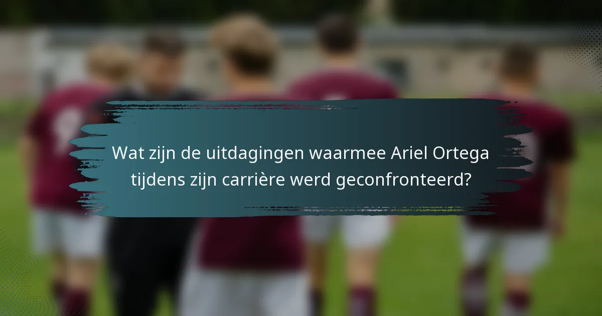Wat zijn de uitdagingen waarmee Ariel Ortega tijdens zijn carrière werd geconfronteerd?