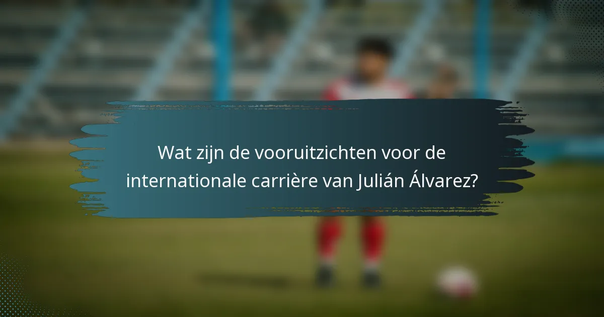 Wat zijn de vooruitzichten voor de internationale carrière van Julián Álvarez?