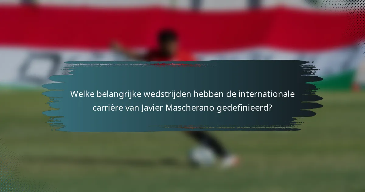 Welke belangrijke wedstrijden hebben de internationale carrière van Javier Mascherano gedefinieerd?
