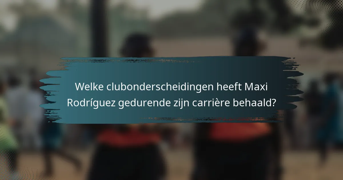 Welke clubonderscheidingen heeft Maxi Rodríguez gedurende zijn carrière behaald?