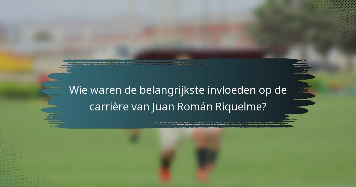 Wie waren de belangrijkste invloeden op de carrière van Juan Román Riquelme?