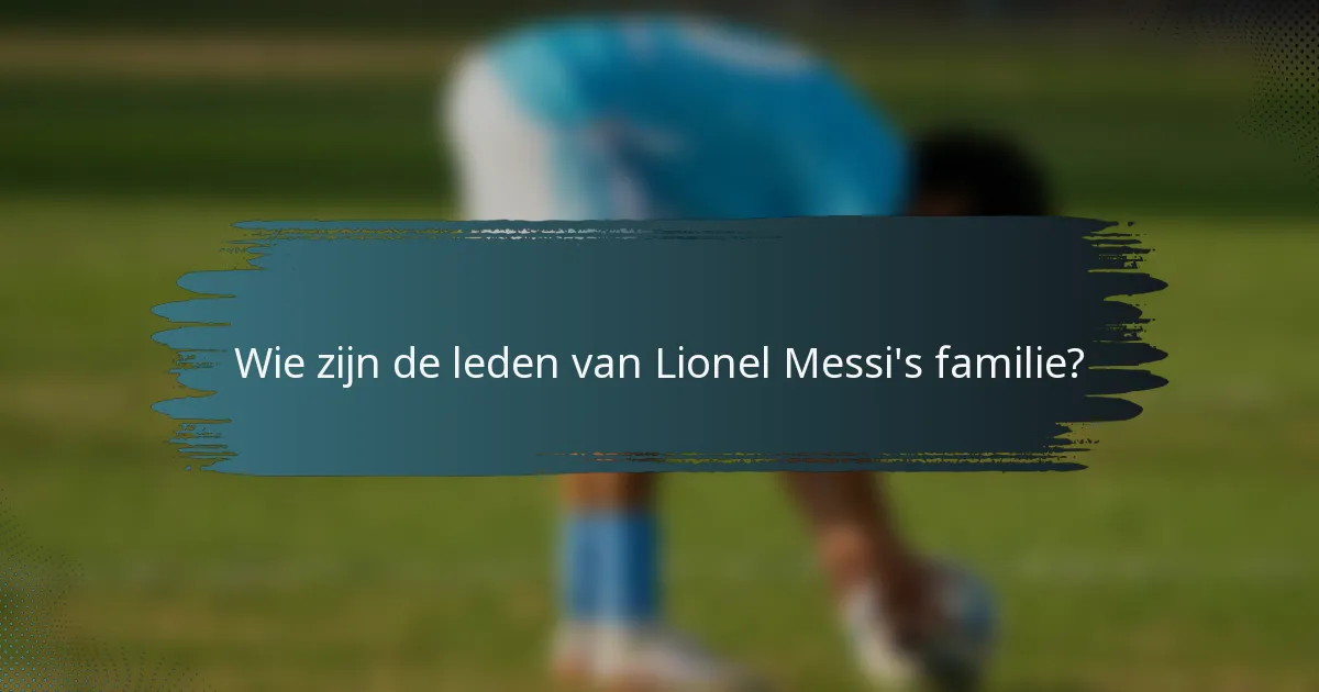 Wie zijn de leden van Lionel Messi's familie?